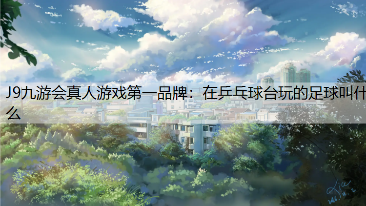 J9九游会真人游戏第一品牌：在乒乓球台玩的足球叫什么