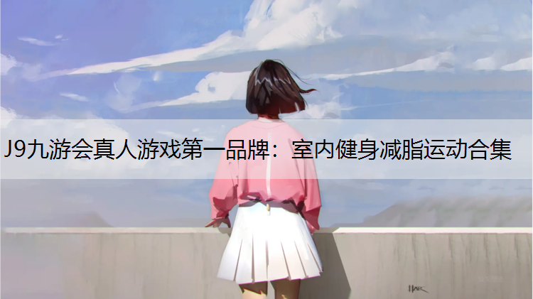 J9九游会真人游戏第一品牌：室内健身减脂运动合集