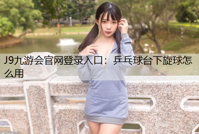 J9九游会官网登录入口：乒乓球台下旋球怎么用