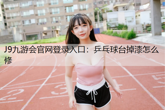 J9九游会官网登录入口：乒乓球台掉漆怎么修