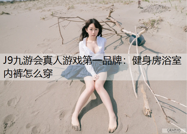 J9九游会真人游戏第一品牌：健身房浴室内裤怎么穿