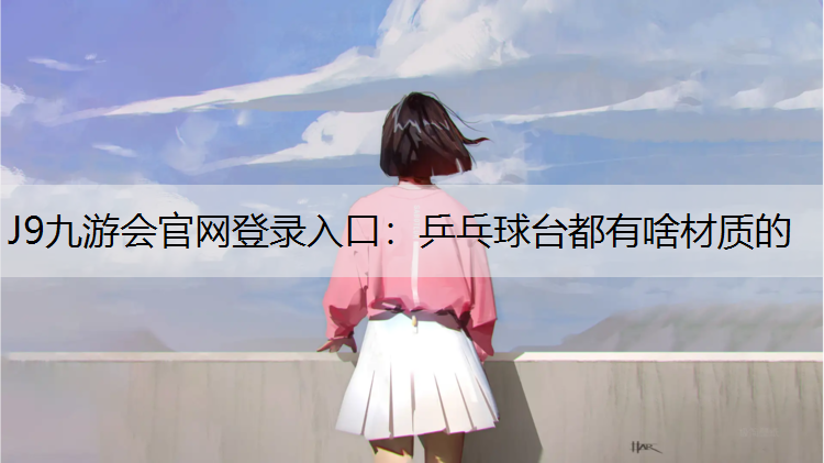 J9九游会官网登录入口：乒乓球台都有啥材质的