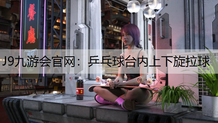 J9九游会官网：乒乓球台内上下旋拉球