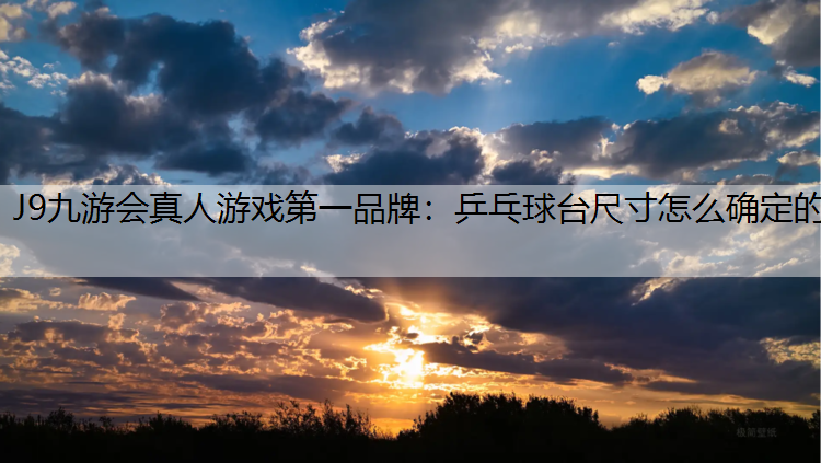 J9九游会真人游戏第一品牌：乒乓球台尺寸怎么确定的