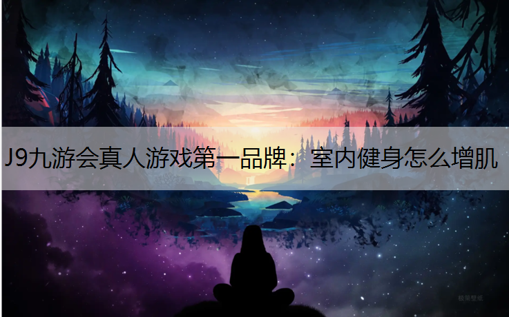 J9九游会真人游戏第一品牌：室内健身怎么增肌