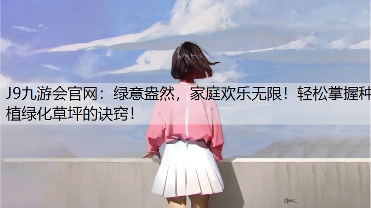 J9九游会官网：绿意盎然，家庭欢乐无限！轻松掌握种植绿化草坪的诀窍！