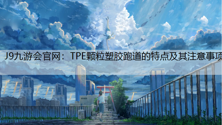 J9九游会官网：TPE颗粒塑胶跑道的特点及其注意事项
