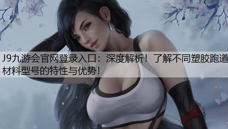 J9九游会官网登录入口：深度解析！了解不同塑胶跑道材料型号的特性与优势！