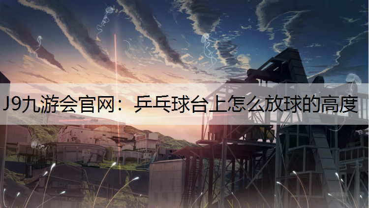 J9九游会官网：乒乓球台上怎么放球的高度