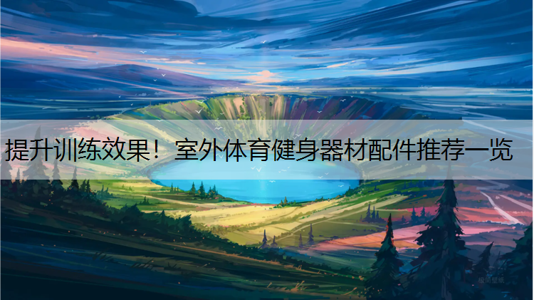 提升训练效果！室外体育健身器材配件推荐一览