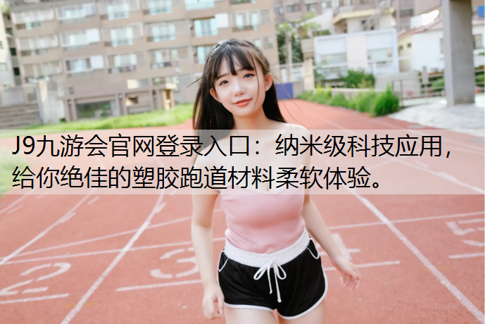 J9九游会官网登录入口：纳米级科技应用，给你绝佳的塑胶跑道材料柔软体验。