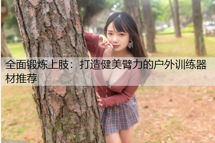 全面锻炼上肢：打造健美臂力的户外训练器材推荐