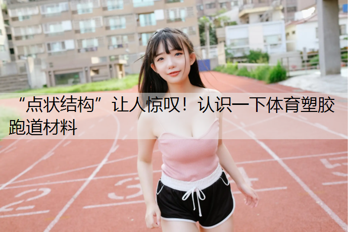 “点状结构”让人惊叹！认识一下体育塑胶跑道材料