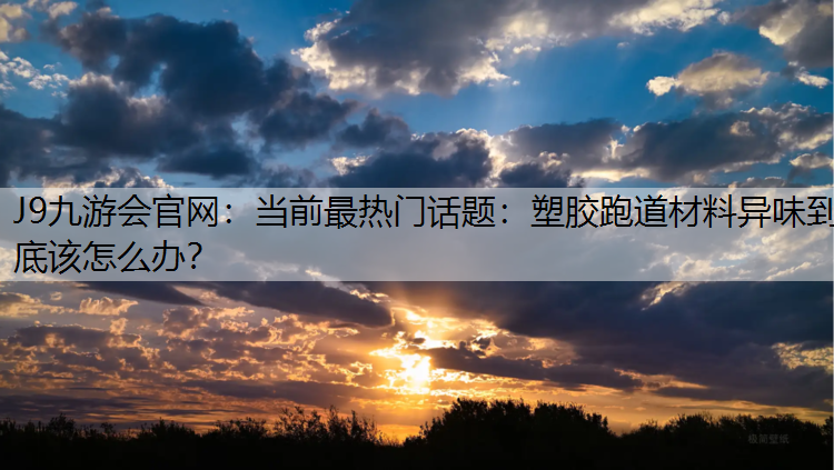 当前最热门话题：塑胶跑道材料异味到底该怎么办？