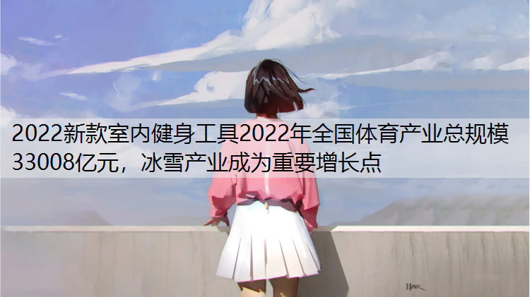 2022新款室内健身工具2022年全国体育产业总规模33008亿元，冰雪产业成为重要增长点