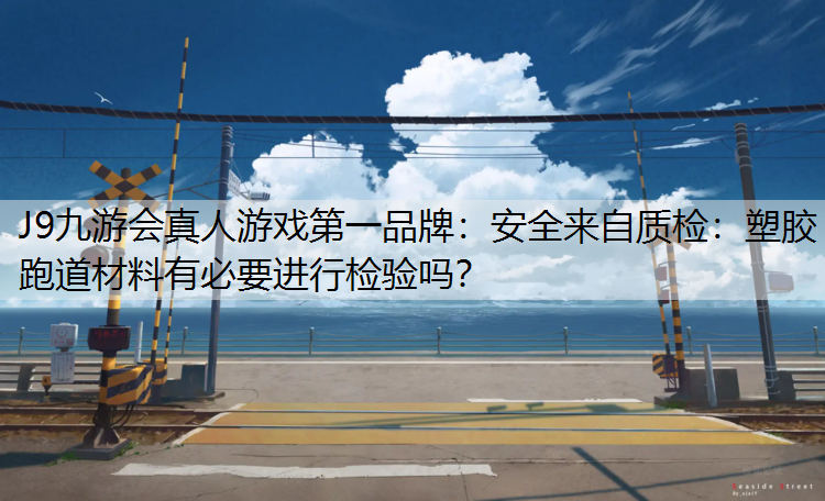 安全来自质检：塑胶跑道材料有必要进行检验吗？
