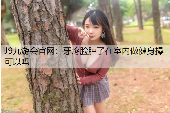 牙疼脸肿了在室内做健身操可以吗